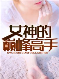 女神的巅峰高手全文免费阅读